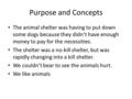 Purpose and Concepts The animal shelter was having to put down some dogs because they didn’t have enough money to pay for the necessities. The shelter.