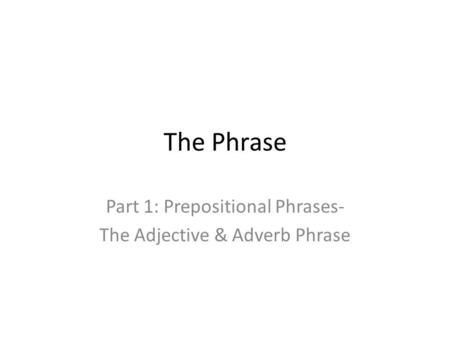 The Phrase Part 1: Prepositional Phrases- The Adjective & Adverb Phrase.