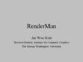 RenderMan Jae Woo Kim Doctoral Student, Institute for Computer Graphics The George Washington University.