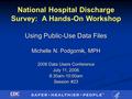 National Hospital Discharge Survey: A Hands-On Workshop Using Public-Use Data Files Michelle N. Podgornik, MPH 2006 Data Users Conference July 11, 2006.