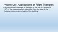 Warm-Up: Applications of Right Triangles At ground level, the angle of elevation to the top of a building is 78⁰. If the measurement is taken 40m from.