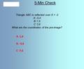 5-Min Check Triangle ABC is reflected over X = -2 A’,-5,4 B’-1,6 C’ 3,6 What are the coordinates of the pre-image? A. 1,4 B. -3,6 C -7,6.