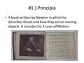 #1.) Principia A book written by Newton in which he describes forces and how they act on moving objects. It includes his 3 Laws of Motion.