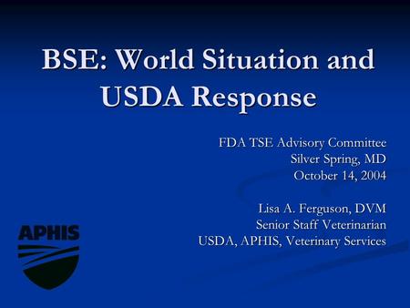 BSE: World Situation and USDA Response FDA TSE Advisory Committee Silver Spring, MD October 14, 2004 Lisa A. Ferguson, DVM Senior Staff Veterinarian USDA,