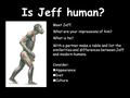 Is Jeff human? With a partner make a table and list the similarities and differences between Jeff and modern humans. Consider: Appearance Diet Culture.