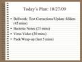 Today’s Plan: 10/27/09 Bellwork: Test Corrections/Update folders (45 mins) Bacteria Notes (25 mins) Virus Video (30 mins) Pack/Wrap-up (last 5 mins)