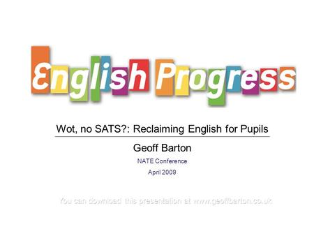 Wot, no SATS?: Reclaiming English for Pupils Geoff Barton NATE Conference April 2009.