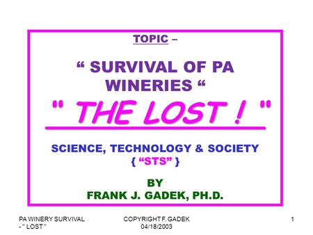 PA WINERY SURVIVAL -  LOST  COPYRIGHT F. GADEK 04/18/2003 1 TOPIC – “ SURVIVAL OF PA WINERIES “ “ THE LOST ! “ SCIENCE, TECHNOLOGY & SOCIETY { “STS”