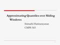 1 Approximating Quantiles over Sliding Windows Srimathi Harinarayanan CMPS 565.