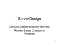 1 Server Design Discuss Design issues for Servers Review Server Creation in Windows.