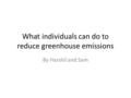 What individuals can do to reduce greenhouse emissions By Harshil and Sam.