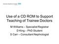 Use of a CD ROM to Support Teaching of Trainee Doctors M Williams – Specialist Registrar D King – PhD Student S Carr – Consultant Nephrologist.