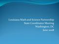 Louisiana Math and Science Partnership State Coordinator Meeting Washington, DC June 2008.