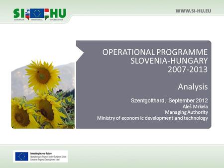 OPERATIONAL PROGRAMME SLOVENIA-HUNGARY 2007-2013 Analysis Szentgotthard, September 2012 Aleš Mrkela Managing Authority Ministry of econom ic development.