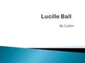 By Caitlin.  Lucille Ball was Born to Durrel Ball(farther) and to Desiree Ball (mother)  Was born in Jamestown, New York  Born on August 6, 1911.