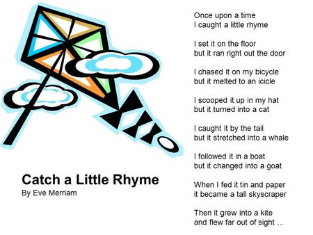 Catch a Little Rhyme By Eve Merriam Once upon a time I caught a little rhyme I set it on the floor but it ran right out the door I chased it on my bicycle.