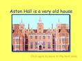 Aston Hall is a very old house Click the mouse for a picture. Click again to move to the next slide.