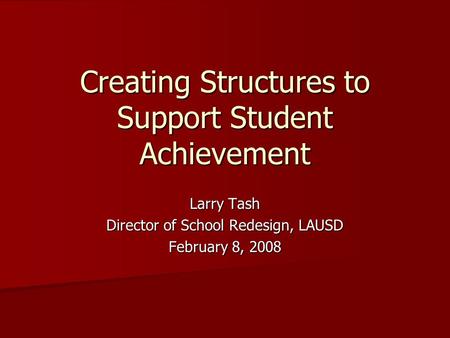 Creating Structures to Support Student Achievement Larry Tash Director of School Redesign, LAUSD February 8, 2008.