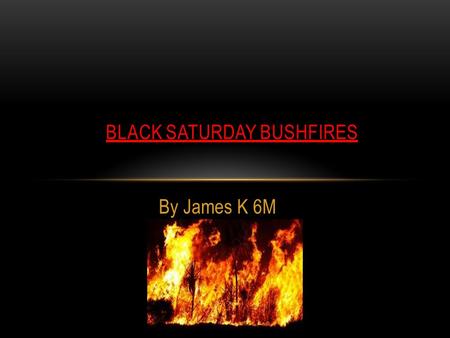 By James K 6M BLACK SATURDAY BUSHFIRES. What Happened On Black Saturday? On the 8th of February 2009 God and Arsonists made the decision to burn up the.