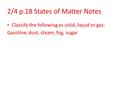 2/4 p.18 States of Matter Notes Classify the following as solid, liquid or gas: Gasoline, dust, steam, fog, sugar.