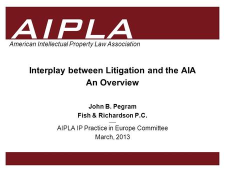 1 1 AIPLA Firm Logo American Intellectual Property Law Association Interplay between Litigation and the AIA __________ An Overview John B. Pegram Fish.