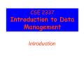 CSE 2337 Introduction to Data Management Introduction.