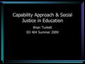 Capability Approach & Social Justice in Education Brian Turkett ED 404 Summer 2009.