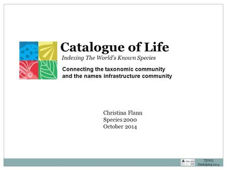 Christina Flann Species 2000 October 2014 Catalogue of Life Indexing The World’s Known Species Connecting the taxonomic community and the names infrastructure.