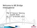 Welcome to WE Bridge International The 4 th Partners’ Meeting Cardiff, Wales 9 th -11 th of October 2014.