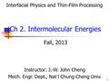 1 Fall, 2013 Instructor: J.-W. John Cheng Mech. Engr. Dept., Nat ’ l Chung Cheng Univ. Ch 2. Intermolecular Energies Interfacial Physics and Thin-Film.