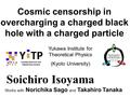 Cosmic censorship in overcharging a charged black hole with a charged particle Yukawa Institute for Theoretical Physics (Kyoto University) Soichiro Isoyama.