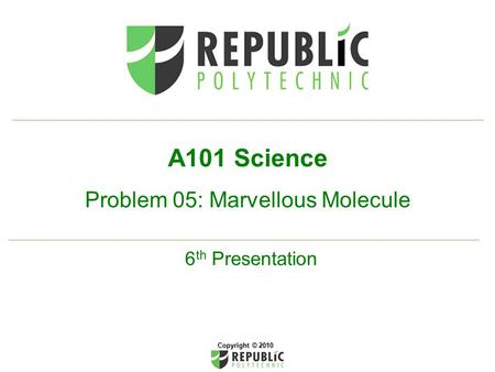 A101 Science Problem 05: Marvellous Molecule 6 th Presentation Copyright © 2010.