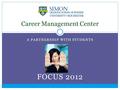 A PARTNERSHIP WITH STUDENTS FOCUS 2012 Career Management Center.