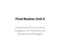 Final Review Unit 4 Institutions of Government (Congress, the President, the Bureaucracy & Budget)