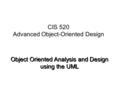 Object Oriented Analysis and Design using the UML CIS 520 Advanced Object-Oriented Design.