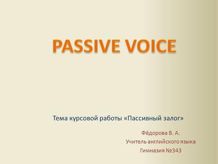 Тема курсовой работы «Пассивный залог» Фёдорова В. А. Учитель английского языка Гимназия №343.