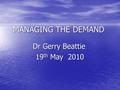 MANAGING THE DEMAND Dr Gerry Beattie Dr Gerry Beattie 19 th May 2010 19 th May 2010.