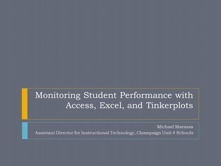 Monitoring Student Performance with Access, Excel, and Tinkerplots Michael Marassa Assistant Director for Instructional Technology, Champaign Unit 4 Schools.