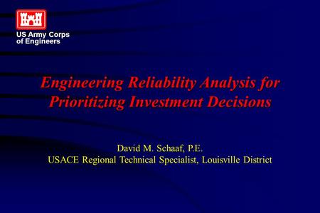 Engineering Reliability Analysis for Prioritizing Investment Decisions David M. Schaaf, P.E. USACE Regional Technical Specialist, Louisville District US.