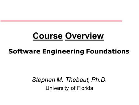 Course Overview Stephen M. Thebaut, Ph.D. University of Florida Software Engineering Foundations.