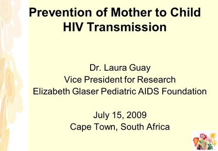 Prevention of Mother to Child HIV Transmission Dr. Laura Guay Vice President for Research Elizabeth Glaser Pediatric AIDS Foundation July 15, 2009 Cape.