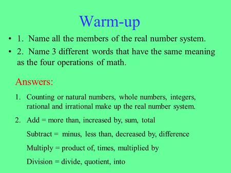 Warm-up 1. Name all the members of the real number system. 2. Name 3 different words that have the same meaning as the four operations of math. Answers: