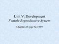 Unit V: Development Female Reproductive System Chapter 25: pgs 923-939.