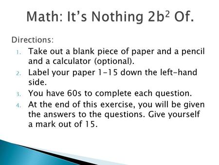 1. Take out a blank piece of paper and a pencil and a calculator (optional). 2. Label your paper 1-15 down the left-hand side. 3. You have 60s to complete.