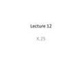 Lecture 12 X.25. X.25 is a packet switching wide area network developed by ITU-T in 1976. Originally it was designed for private use Definition : X.25.