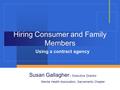 Hiring Consumer and Family Members Using a contract agency Susan Gallagher – Executive Director Mental Health Association, Sacramento Chapter.