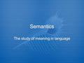 Semantics The study of meaning in language. Semantics is…  The study of meaning in language.  It deals with the meaning of words (Lexical semantics)