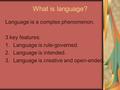 What is language? Language is a complex phenomenon. 3 key features: 1.Language is rule-governed. 2.Language is intended. 3.Language is creative and open-ended.