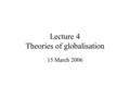 Lecture 4 Theories of globalisation 15 March 2006.