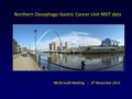 Northern Oesophago Gastric Cancer Unit MDT data NECN Audit Meeting – 6 th November 2013.